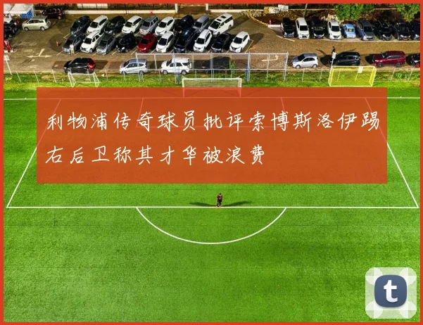 利物浦传奇球员批评索博斯洛伊踢右后卫称其才华被浪费