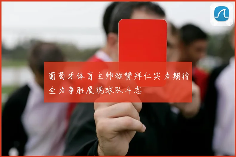 葡萄牙体育主帅称赞拜仁实力期待全力争胜展现球队斗志