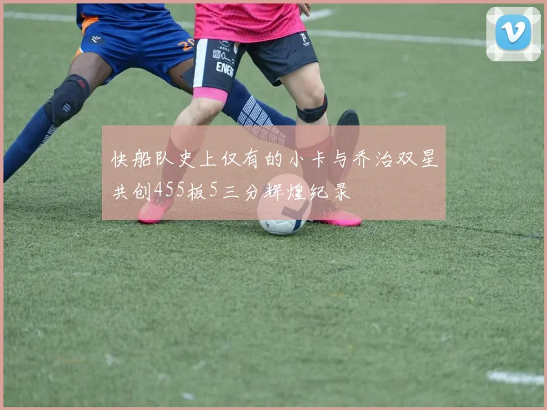 快船队史上仅有的小卡与乔治双星共创455板5三分辉煌纪录