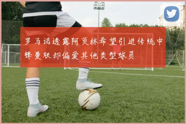 罗马诺透露阿莫林希望引进传统中锋曼联却偏爱其他类型球员