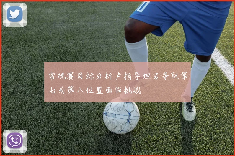 常规赛目标分析卢指导坦言争取第七或第八位置面临挑战