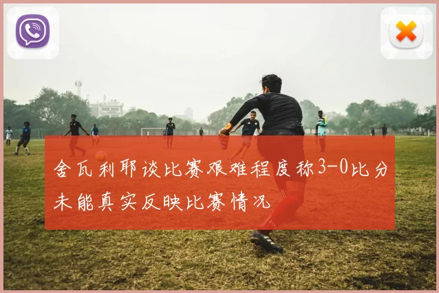 舍瓦利耶谈比赛艰难程度称3-0比分未能真实反映比赛情况