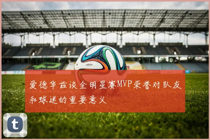 爱德华兹谈全明星赛MVP荣誉对队友和球迷的重要意义