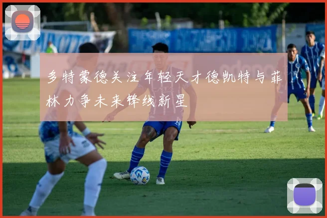 多特蒙德关注年轻天才德凯特与菲林力争未来锋线新星